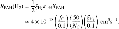 \begin{eqnarray*} R_{\mathrm{PAH}}(\mathrm{H_2}) &=& \frac{1}{2}\xi_{\mathrm{H_2}}\kappa_{\mathrm{add}} X_{\mathrm{PAH}} \nonumber \\ &\simeq& 4\times 10^{-18} \left(\frac{f_{\mathrm{C}}}{0.1}\right)\left(\frac{50}{N_{\mathrm{C}}}\right)\left(\frac{\xi_{\mathrm{H_2}}}{0.1}\right)~\mathrm{cm^3s^{-1}},\vspace*{-3pt} \end{eqnarray*}