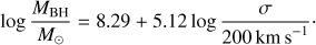 $$ \begin{equation*} \log \frac{M_{{\rm BH}}}{M_{\odot}} = 8.29 + 5.12 \log \frac{\sigma}{200\,{\rm km\,s}^{-1}}\cdot \end{equation*} $$