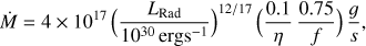 $$ \begin{equation*} \dot M = 4 \times 10^{17} \, \Big(\frac{L_{\rm Rad}}{10^{30} \, {\rm erg s}^{-1}}\Big)^{12/17} \, \Big(\frac{0.1}{\eta} \, \frac{0.75}{f}\Big) \, \frac{g}{s}, \end{equation*} $$