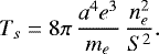 \begin{equation*}T_s = 8 \pi\, \frac{a^4 e^3}{m_e} \, \frac{n_e^2}{S^2}. \end{equation*}