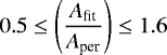 \begin{equation*}0.5 \le \left(\frac{A_{\textrm{fit}}}{A_{\textrm{per}}} \right) \le 1.6 \\ \end{equation*}