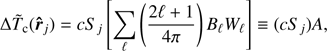 $$ \begin{eqnarray} \Delta \tilde{T}_{\rm c}({\hat{r}}_{j})=cS_{j}\left[\sum_{\ell}\left(\frac{2 \ell +1}{4 \pi} \right)B_{\ell}W_{\ell} \right] \equiv (cS_{j})A, \end{eqnarray}, $$
