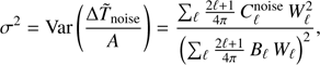 $$ \begin{equation}\sigma^{2} = \textrm{Var} \left(\frac{\Delta \tilde{T}_{\rm noise}}{\textit{A}} \right) = \frac{\sum_{\ell} \frac{2 \ell +1}{4\pi} \, C^{\rm noise}_{\ell} \, W^2_{\ell}}{\left(\sum_{\ell} \frac{2 \ell +1}{4\pi} \, B_{\ell} \, W_{\ell} \right)^2}, \end{equation} $$
