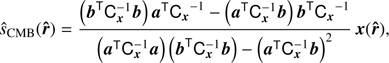 $$ {\widehat s}_\text{CMB}{(\widehat{\boldsymbol r})}=\frac{{(\boldsymbol b^\mathrm T\mathrm C_x^{-1}\boldsymbol b)\;\boldsymbol a^\mathrm T}\mathrm C_x^{-1}-(\boldsymbol a^\mathrm T\mathrm C_x^{-1}\boldsymbol b)\;\boldsymbol b^\mathrm T\mathrm C_x^{-1}}{(\boldsymbol a^\mathrm T\mathrm C_x^{-1}\boldsymbol a)\;(\boldsymbol b^\mathrm T\mathrm C_x^{-1}\boldsymbol b)-{(\boldsymbol a^\mathrm T\mathrm C_x^{-1}\boldsymbol b)}^2}\boldsymbol x{(\widehat{\boldsymbol r})}, $$