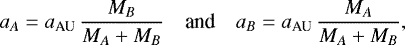 \begin{equation*} a_A = a_{\textrm{AU}}\,\frac{M_B}{M_A&#x002B;M_B}\quad {\textrm{and}} \quad a_B = a_{\textrm{AU}}\,\frac{M_A}{M_A&#x002B;M_B}, \end{equation*}