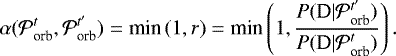 \begin{equation*} \alpha({\cal P}_{\textrm{orb}}^{t},{\cal P}_{\textrm{orb}}^{t&#x0027;}) = \textrm{min}\,(1,r) = \textrm{min}\left(1,\frac{P(\textrm{D} | {\cal P}_{\textrm{orb}}^{t&#x0027;})}{P(\textrm{D} | {\cal P}_{\textrm{orb}}^{t})}\right). \end{equation*}