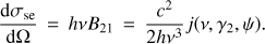 $ \begin{aligned} {\mathrm{d}\sigma _\mathrm{se} \over \mathrm{d}\Omega } \, =\, h \nu B_{21} \,=\, {c^2 \over 2h\nu ^3} j(\nu , \gamma _2, \psi ) .\end{aligned} $