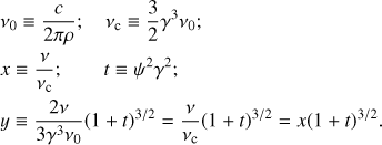 $ \begin{aligned}& \rho = \mathrm{curvature \, radius}\nonumber \\& \nu _0 \equiv {c\over 2\pi \rho }; \quad \nu _\mathrm{c} \equiv {3\over 2} \gamma ^3 \nu _0; \nonumber \\& x \equiv {\nu \over \nu _\mathrm{c}};\qquad t \equiv \psi ^2\gamma ^2; \nonumber \\& y \equiv { 2\nu \over 3 \gamma ^3 \nu _0 } (1+t)^{3/2}= {\nu \over \nu _\mathrm{c}}(1+t)^{3/2} = x(1+t)^{3/2} . \end{aligned} $