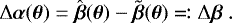 \begin{equation*} \mathrm{\Delta} \boldsymbol{\alpha}(\boldsymbol{\theta}) = \hat{\boldsymbol{\beta}}(\boldsymbol{\theta}) - \tilde{\boldsymbol{\beta}}(\boldsymbol{\theta}) \eqqcolon \mathrm{\Delta} \boldsymbol{\beta} \ .\end{equation*}