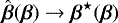 $\hat{\boldsymbol{\beta}}(\boldsymbol{\beta}) \rightarrow \boldsymbol{\beta}^{\star}(\boldsymbol{\beta})$