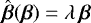 $\hat{\boldsymbol{\beta}}(\boldsymbol{\beta}) = \lambda\,\boldsymbol{\beta}$
