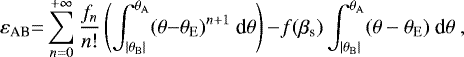 \begin{equation*} {\varepsilon}_{\textrm{AB}} {=} \sum_{n=0}^{&#x002B;\infty} \frac{f_{n}}{n!} \left( \int_{|\theta_{\rm{{B}}}|}^{\theta_{\rm{{A}}}} (\theta {-} \theta_{\rm{{E}}})^{n&#x002B;1}\ \text{d}\theta \right) {-} f(\beta_{\text{s}}) \int_{|\theta_{\rm{{B}}}|}^{\theta_{\rm{{A}}}} (\theta - \theta_{\rm{{E}}})\ \text{d}\theta \ ,\vspace*{-4pt}\end{equation*}