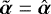 $\tilde{\boldsymbol{\alpha}} = \hat{\boldsymbol{\alpha}}$