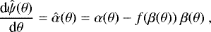 \begin{equation*} \frac{\text{d}\hat{\psi}(\theta)}{\text{d}\theta} = \hat{\alpha}(\theta) = \alpha(\theta) - f(\beta(\theta))\ \beta(\theta) \ ,\end{equation*}