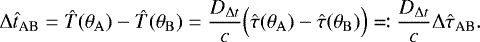\begin{equation*} \mathrm{\Delta} \hat{t}_{\text{{AB}}} = \hat{T}(\theta_{\rm{{A}}}) - \hat{T}(\theta_{\rm{{B}}}) = \frac{D_{\mathrm{\Delta} t}}{c} \Big( \hat{\tau}(\theta_{\rm{{A}}}) - \hat{\tau}(\theta_{\rm{{B}}}) \Big) \eqqcolon \frac{D_{\mathrm{\Delta} t}}{c} \mathrm{\Delta} \hat{\tau}_{\text{{AB}}}.\end{equation*}