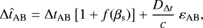 \begin{equation*} \mathrm{\Delta} {\hat{t}}_{\textrm{AB}} = \mathrm{\Delta} {t}_{\textrm{AB}} \left[1 &#x002B; f(\beta_{\text{s}})\right] &#x002B; \frac{D_{\mathrm{\Delta} t}}{c}\ {\varepsilon}_{\textrm{AB}},\end{equation*}