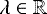$\lambda \in \mathbb{R}$