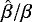 $\hat{\beta}/\beta$