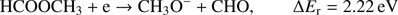 $$ \textstyle\begin{array}{cc}{\text{HCOOCH}}_3+\mathrm e\rightarrow{\text{CH}}_3\mathrm O^-+\text{CHO,}&\mathrm\Delta E_\mathrm r=2.22\text{eV}\end{array} $$