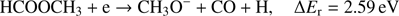 $$ \textstyle\begin{array}{cc}{\text{HCOOCH}}_3+\mathrm e\rightarrow{\text{CH}}_3\mathrm O^-+\text{CO}+\text{H,}&\mathrm\Delta E_\mathrm r=2.59\text{eV}\end{array} $$