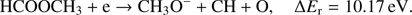 $$ \textstyle\begin{array}{cc}{\text{HCOOCH}}_3+\mathrm e\rightarrow{\text{CH}}_3\mathrm O^-+\text{CH}+\mathrm O\text{,}&\mathrm\Delta E_\mathrm r=10.17\text{eV}\end{array}. $$