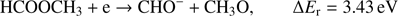 $$ \textstyle\begin{array}{cc}{\text{HCOOCH}}_3+\mathrm e\rightarrow\text{CHO}^-+{\text{CH}}_3\mathrm O,&\mathrm\Delta E_\mathrm r=3.43\text{eV}\end{array} $$