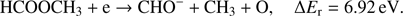$$ \textstyle\begin{array}{cc}{\text{HCOOCH}}_3+\mathrm e\rightarrow\text{CHO}^-+{\text{CH}}_3+\mathrm O,&\mathrm\Delta E_\mathrm r=6.92\text{eV}\end{array}. $$