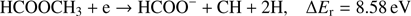 $$ \textstyle\begin{array}{cc}{\text{HCOOCH}}_3+\mathrm e\rightarrow\text{HCOO}^-+\text{CH}+2\mathrm H,&\mathrm\Delta E_\mathrm r=8.58\text{eV}\end{array} $$