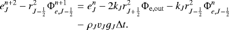 \begin{eqnarray*}e_J^{n&#x002B;2} - r_{J-\frac{1}{2}}^2 {\mathrm{\Phi}}_{e,J-\frac{1}{2}}^{n&#x002B;1} &=& e_J^n - 2 k_J r_{J&#x002B;\frac{1}{2}}^2 {\mathrm{\Phi}}_{\mathrm{e,out}} - k_J r_{J-\frac{1}{2}}^2 {\mathrm{\Phi}}_{e,J-\frac{1}{2}}^{n} \nonumber \\ &-& \rho_J v_J g_J {\mathrm{\Delta}} t . \end{eqnarray*}