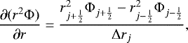 \begin{equation*}\frac{\partial (r^2 {\mathrm{\Phi}})}{\partial r} = \frac{ r_{j&#x002B;\frac{1}{2}}^2 {\mathrm{\Phi}}_{j&#x002B;\frac{1}{2}} - r_{j-\frac{1}{2}}^2 {\mathrm{\Phi}}_{j-\frac{1}{2}} }{ {\mathrm{\Delta}} r_j } , \end{equation*}
