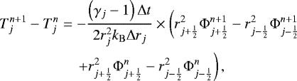 \begin{eqnarray*}T_j^{n&#x002B;1} - T_j^n &=& - \frac{\left( \gamma_j - 1 \right) {\mathrm{\Delta}} t}{2 r_j^2 k_{\mathrm{B}} {\mathrm{\Delta}} r_j } \times \left( r_{j&#x002B;\frac{1}{2}}^2 {\mathrm{\Phi}}_{j&#x002B;\frac{1}{2}}^{n&#x002B;1} - r_{j-\frac{1}{2}}^2 {\mathrm{\Phi}}_{j-\frac{1}{2}}^{n&#x002B;1} \right. \nonumber \\ & & \left. &#x002B; r_{j&#x002B;\frac{1}{2}}^2 {\mathrm{\Phi}}_{j&#x002B;\frac{1}{2}}^{n} - r_{j-\frac{1}{2}}^2 {\mathrm{\Phi}}_{j-\frac{1}{2}}^{n} \right) , \end{eqnarray*}