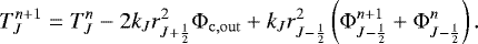 \begin{equation*}\begin{aligned} T_J^{n&#x002B;1} = T_J^n - 2 k_J r_{J&#x002B;\frac{1}{2}}^2 {\mathrm{\Phi}}_{\mathrm{c,out}} &#x002B; k_J r_{J-\frac{1}{2}}^2 \left( {\mathrm{\Phi}}_{J-\frac{1}{2}}^{n&#x002B;1} &#x002B; {\mathrm{\Phi}}_{J-\frac{1}{2}}^{n} \right). \end{aligned} \end{equation*}