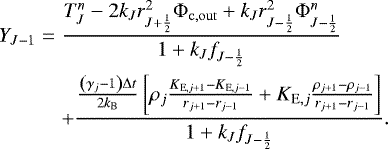 \begin{eqnarray*}Y_{J-1} &= & \frac{ T_J^n - 2 k_J r_{J&#x002B;\frac{1}{2}}^2 {\mathrm{\Phi}}_{\mathrm{c,out}} &#x002B; k_J r_{J-\frac{1}{2}}^2 {\mathrm{\Phi}}_{J-\frac{1}{2}}^{n} }{ 1 &#x002B; k_J f_{J-\frac{1}{2}} } \nonumber \\ & & &#x002B; \frac{ \frac{\left( \gamma_j - 1 \right) {\mathrm{\Delta}} t}{2 k_{\mathrm{B}} } \left[ \rho_j \frac{K_{\mathrm{E},j&#x002B;1}-K_{\mathrm{E},j-1}}{r_{j&#x002B;1}-r_{j-1}} &#x002B; K_{\mathrm{E},j} \frac{\rho_{j&#x002B;1}-\rho_{j-1}}{r_{j&#x002B;1}-r_{j-1}} \right] }{ 1 &#x002B; k_J f_{J-\frac{1}{2}} }. \end{eqnarray*}