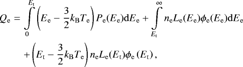 \begin{eqnarray*}Q_{\mathrm{e}} &=& \int\limits_0^{E_{\mathrm{t}}} \left( E_{\mathrm{e}} - \frac{3}{2} k_{\mathrm{B}} T_{\mathrm{e}} \right) P_{\mathrm{e}} (E_{\mathrm{e}}) {\rm{d}}E_{\mathrm{e}} &#x002B; \int\limits_{E_{\mathrm{t}}}^{\infty} n_{\mathrm{e}} L_{\mathrm{e}} (E_{\mathrm{e}}) \phi_{\mathrm{e}} (E_{\mathrm{e}}) {\rm{d}}E_{\mathrm{e}} \nonumber \\* & & &#x002B; \left( E_{\mathrm{t}} - \frac{3}{2} k_{\mathrm{B}} T_{\mathrm{e}} \right) n_{\mathrm{e}} L_{\mathrm{e}} (E_{\mathrm{t}}) \phi_{\mathrm{e}} \left( E_{\mathrm{t}} \right) , \end{eqnarray*}