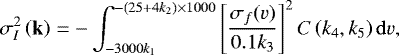 \begin{equation*}\sigma^2_I\left( \mathbf{k} \right) = -\int_{-3000 k_1}^{-(25 &#x002B; 4 k_2)\times 1000}\left[ \frac{\sigma_f(v)}{0.1 k_3} \right]^2 C\left( k_4, k_5 \right) {\rm{d}}v, \end{equation*}