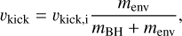 $${v_{{\rm{kick}}}} = {v_{{\rm{kick}},{\rm{i}}}}\frac{{{m_{{\rm{env}}}}}}{{{m_{{\rm{BH}}}} + {m_{{\rm{env}}}}}},$$