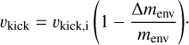 $${v_{{\rm{kick}}}} = {v_{{\rm{kick}},{\rm{i}}}}\left( {1 - \frac{{\Delta {m_{{\rm{env}}}}}}{{{m_{{\rm{env}}}}}}} \right).$$