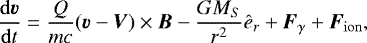 \begin{equation*} \frac{{\rm{d}}\vec{v}}{{\rm{d}}t}=\frac{Q}{mc}(\vec{v}-\vec{V})\times\vec{B} -\frac{GM_S}{r^2}\hat{e}_r &#x002B; \vec{F}_{\gamma} &#x002B; \vec{F}_{\rm{ion}},\end{equation*}