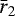 $\bar{r}_2$