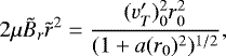 \begin{equation*} 2\mu \tilde{B}_r\tilde{r}^2= \frac{(v&#x0027;_T)_0^2 r_0^2}{(1&#x002B;a(r_0)^2)^{1/2}},\end{equation*}