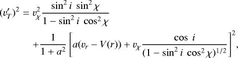 \begin{eqnarray*} (v&#x0027;_T)^2&=&v^2_{\chi}\frac{\sin^2i\ \sin^2\chi}{1-\sin^2i\ \cos^2\chi} \nonumber \\ && &#x002B; \frac{1}{1&#x002B;a^2}\left[a(v_r-V(r))&#x002B;v_{\chi} \frac{\cos\ i}{(1-\sin^2i\ \cos^2\chi)^{1/2}}\right]^2\!,\end{eqnarray*}