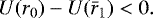 \begin{equation*} U(r_0)-U(\bar{r}_1) < 0.\end{equation*}