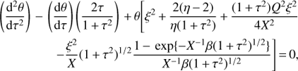 $$ \begin{array}{*{20}{l}} {\left( {\frac{{{{\text{d}}^2}\theta }}{{{\text{d}}{\tau ^2}}}} \right) - \left( {\frac{{{\text{d}}\theta }}{{{\text{d}}\tau }}} \right)\left( {\frac{{2\tau }}{{1 + {\tau ^2}}}} \right) + \theta \left[ {{\xi ^2} + \frac{{2(\eta - 2)}}{{\eta (1 + {\tau ^2})}} + \frac{{(1 + {\tau ^2}){Q^2}{\xi ^2}}}{{4{X^2}}}} \right.} \\ {\left. {\quad \quad \quad \quad \quad - \frac{{{\xi ^2}}}{X}{{(1 + {\tau ^2})}^{1/2}}\frac{{1 - \exp \{ - {X^{ - 1}}\beta {{(1 + {\tau ^2})}^{1/2}}\} }}{{{X^{ - 1}}\beta {{(1 + {\tau ^2})}^{1/2}}}}} \right] = 0,} \end{array} $$