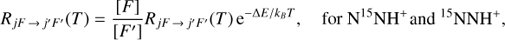 $$ \begin{array}{cc}R_{jF\rightarrow j'F'}{(T)=}\frac{\lbrack F\rbrack}{\lbrack F'\rbrack}R_{jF\rightarrow j'F'}{(T)}\mathrm e^{-\mathrm\Delta E/k_BT},&\text{for}\,\mathrm N^{15}\mathrm{NH}^+\end{array}\text{and}\, ^{15}\text{NNH}^+, $$
