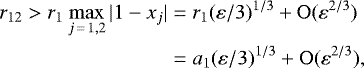 \begin{align*} r_{12}>r_1\max_{j\,=\,1,2}|1-x_j|&=r_1(\varepsilon/3)^{1/3}&#x002B;\mathrm{O}(\varepsilon^{2/3})\nonumber\\ &= a_1(\varepsilon/3)^{1/3} &#x002B; \mathrm{O}(\varepsilon^{2/3}), \end{align*}