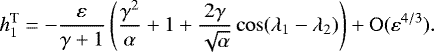\begin{equation*} h_1^{\text{T}}=-\frac{\varepsilon}{\gamma&#x002B;1}\left(\frac{\gamma^2}{\alpha} &#x002B;1&#x002B;\frac{2\gamma}{\sqrt{\alpha}}\cos({\rm\lambda}_1-{\rm\lambda}_2)\right) &#x002B;\mathrm{O}(\varepsilon^{4/3}).\end{equation*}