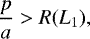 \begin{equation*} \frac{p}{a}>R(L_1),\end{equation*}