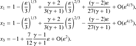 \begin{align*} x_1 &= 1-\left(\frac{\varepsilon}{3}\right)^{1/3}&#x002B;\frac{\gamma&#x002B;2}{3(\gamma&#x002B;1)}\left(\frac{\varepsilon}{3}\right)^{2/3}&#x002B;\frac{(\gamma-2)\varepsilon}{27(\gamma&#x002B;1)}&#x002B;\mathrm{O}(\varepsilon^{4/3}),\nonumber\\ x_2 &= 1- \left(\frac{\varepsilon}{3}\right)^{1/3}&#x002B;\frac{\gamma&#x002B;2}{3(\gamma&#x002B;1)}\left(\frac{\varepsilon}{3}\right)^{2/3}-\frac{(\gamma-2)\varepsilon}{27(\gamma&#x002B;1)}&#x002B;\mathrm{O}(\varepsilon^{4/3}),\hspace{-0.5cm}\nonumber\\ x_3 &= - 1&#x002B;\frac{7}{12}\frac{\gamma-1}{\gamma&#x002B;1}\varepsilon &#x002B;\mathrm{O}(\varepsilon^2). \end{align*}