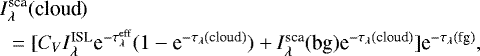 \begin{eqnarray*} \lefteqn{I^{\textrm{sca}}_{\lambda}(\textrm{cloud})} \nonumber \\ & {} = [C_V I^{\textrm{ISL}}_{\lambda} \textrm{e}^{-\tau_{\lambda}^{\textrm{eff}}} (1 - \textrm{e}^{-\tau_{\lambda}(\textrm{cloud})}) &#x002B; I^{\textrm{sca}}_{\lambda}(\textrm{bg}) \textrm{e}^{-\tau_{\lambda}(\textrm{cloud})}] \textrm{e}^{-\tau_{\lambda}(\textrm{fg})} ,\end{eqnarray*}