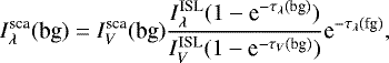 \begin{equation*} I^{\textrm{sca}}_{\lambda}(\textrm{bg}) = I^{\textrm{sca}}_V(\textrm{bg}) \frac{I^{\textrm{ISL}}_{\lambda}(1 - \textrm{e}^{-\tau_{\lambda}(\textrm{bg})})}{I^{\textrm{ISL}}_V(1 - \textrm{e}^{-\tau_{V}(\textrm{bg})})}\textrm{e}^{-\tau_{\lambda}(\textrm{fg})},\end{equation*}